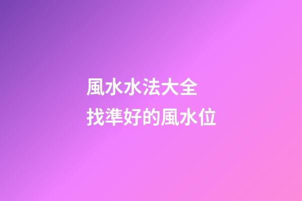 風水水法大全 找準好的風水位